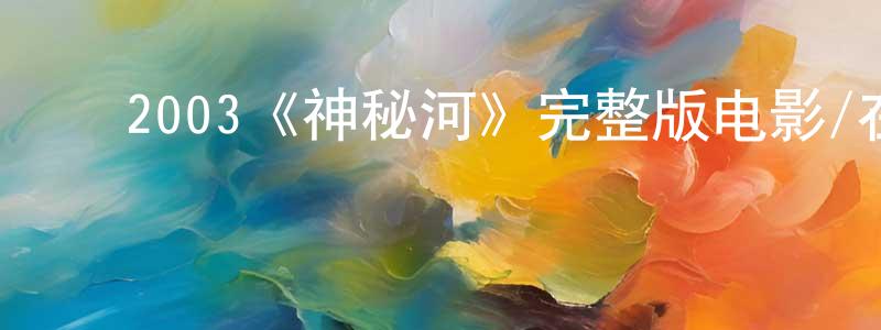 ﻿蔡建芬发布﻿2003《神秘河》完整版电影/在线观看/百度云-美剧天堂